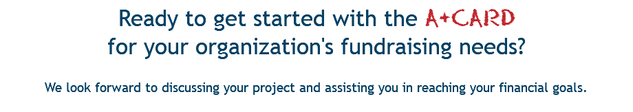 Ready to get started with the A+CARD  for your organization's fundraising needs?   We look forward to discussing your project and assisting you in reaching your financial goals. 